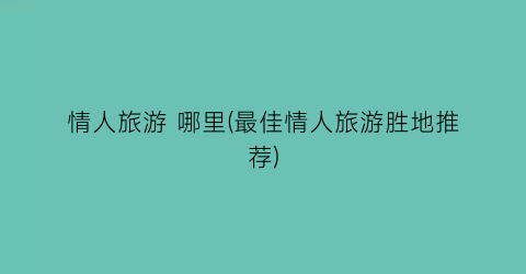 情人旅游 哪里(最佳情人旅游胜地推荐)